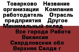 Товарково › Название организации ­ Компания-работодатель › Отрасль предприятия ­ Другое › Минимальный оклад ­ 15 000 - Все города Работа » Вакансии   . Свердловская обл.,Верхняя Салда г.